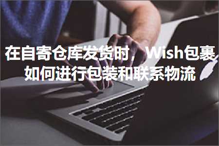 跨境电商知识:在自寄仓库发货时，Wish包裹如何进行包装和联系物流